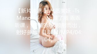 【新片速遞 】 气质美妖 -Ts Manow -❤️ 上课了哦 乖乖听课，骚气的妖液喷射而出， 射好多呦！[186M/MP4/04:04]