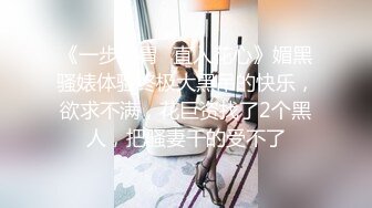 《一步到胃⚡直入花心》媚黑骚婊体验终极大黑吊的快乐，欲求不满，花巨资找了2个黑人，把骚妻干的受不了