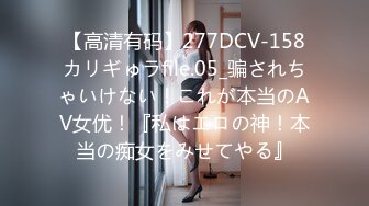 【高清有码】277DCV-158カリギゅラfile.05_骗されちゃいけない！これが本当のAV女优！『私はエロの神！本当の痴女をみせてやる』