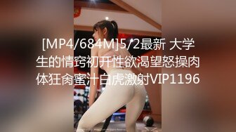 [MP4/684M]5/2最新 大学生的情窍初开性欲渴望怒操肉体狂肏蜜汁白虎激射VIP1196