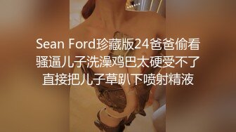 Sean Ford珍藏版24爸爸偷看骚逼儿子洗澡鸡巴太硬受不了直接把儿子草趴下喷射精液