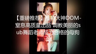 【重磅推荐】推特大神DOM-窒息高质量出品 调教美丽的sub舞蹈老师成为合格的母狗