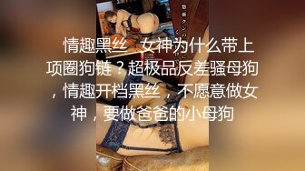 ✿情趣黑丝✿女神为什么带上项圈狗链？超极品反差骚母狗，情趣开档黑丝，不愿意做女神，要做爸爸的小母狗