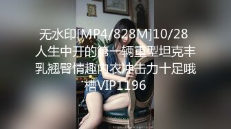 无水印[MP4/828M]10/28 人生中开的第一辆重型坦克丰乳翘臀情趣内衣冲击力十足哦槽VIP1196