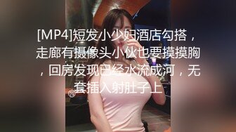 [MP4]短发小少妇酒店勾搭，走廊有摄像头小伙也要摸摸胸，回房发现已经水流成河，无套插入射肚子上