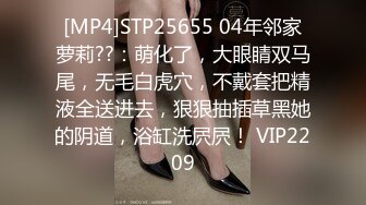 [MP4]STP25655 04年邻家萝莉??：萌化了，大眼睛双马尾，无毛白虎穴，不戴套把精液全送进去，狠狠抽插草黑她的阴道，浴缸洗屄屄！ VIP2209