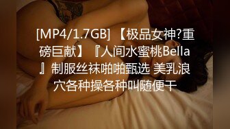 [MP4/1.7GB] 【极品女神?重磅巨献】『人间水蜜桃Bella』制服丝袜啪啪甄选 美乳浪穴各种操各种叫随便干