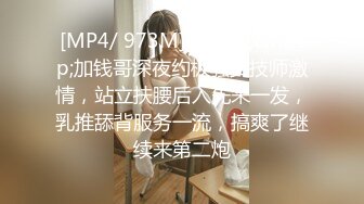 [MP4/ 973M]&nbsp;&nbsp;加钱哥深夜约极骚女技师激情，站立扶腰后入先来一发，乳推舔背服务一流，搞爽了继续来第二炮