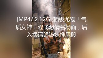 [MP4/ 2.12G] 顶级尤物！气质女神！双飞激情名场面，后入操逼眼镜妹推屁股