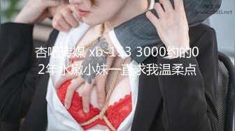 杏吧传媒 xb-153 3000约的02年水嫩小妹一直求我温柔点