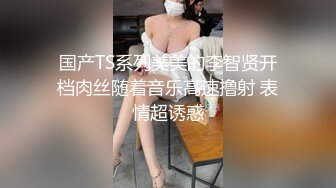 国产TS系列美美的李智贤开档肉丝随着音乐高速撸射 表情超诱惑