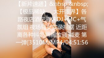 【新片速遞】&nbsp;&nbsp;【极品稀缺❤️大开眼界】各路夜店酒吧骚妹DJ+MC+气氛组 夜场骚女实录摇摆 近距离各种抖奶抖胸放骚 喊麦 第一弹[3510M/MP4/04:51:56]