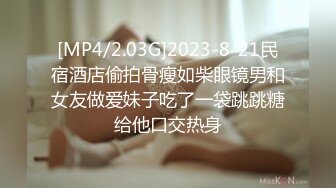 [MP4/2.03G]2023-8-21民宿酒店偷拍骨瘦如柴眼镜男和女友做爱妹子吃了一袋跳跳糖给他口交热身