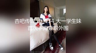 杏吧传媒 xb-134 大一学生妹首次下海兼职外围