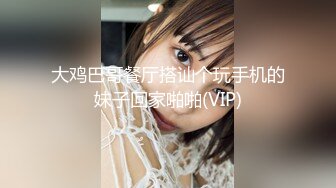 大鸡巴哥餐厅搭讪个玩手机的妹子回家啪啪(VIP)