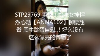 STP29769 重磅！初恋女神怦然心动【ANNA102】柳腰翘臀 黑牛跳蛋自慰 ！好久没有这么漂亮的御姐了