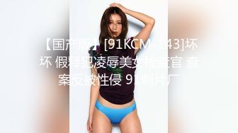 【国产版】[91KCM-143]坏坏 假释犯凌辱美女检查官 查案反被性侵 91制片厂