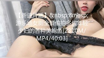 【新速片遞】&nbsp;&nbsp;游乐场女厕全景偷拍多位年轻少妇的各种美鲍鱼[2810M/MP4/40:03]