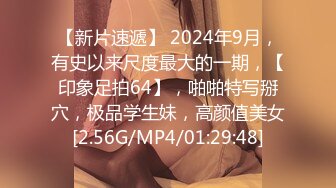 【新片速遞】 2024年9月，有史以来尺度最大的一期，【印象足拍64】，啪啪特写掰穴，极品学生妹，高颜值美女[2.56G/MP4/01:29:48]