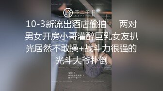 10-3新流出酒店偷拍❤️两对男女开房小哥灌醉巨乳女友扒光居然不敢操+战斗力很强的光斗大爷扑倒