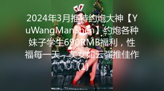 2024年3月推特约炮大神【YuWangManShen】约炮各种妹子学生690RMB福利，性福每一天，美女如云强推佳作 (1)