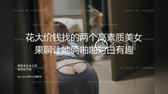 花大价钱找的两个高素质美女果聊让她俩啪啪对白有趣