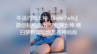 牛逼约炮大神『Bule7wlk』原创私拍流出 专业操女神 横扫萝莉御姐炮友各种啪啪