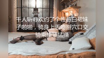 千人斩寻欢约了个性感白裙妹子啪啪，骑身上舌吻掰穴口交骑乘抽插猛操