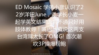 ED Mosaic 学弟小彦认识了22岁洋钮June，邀学长小麦一起学英文结果语言不通只好用肢体教导！嘴巴一直说这两支台湾屌太长了OMG! 首次潮吹3P操爆粉鲍