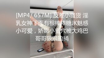 [MP4/ 657M] 反差小骚货 淫乳女神下面有根棒棒糖JK魅惑小可爱，娇嫩小蜜穴被大鸡巴哥哥狠狠的捅