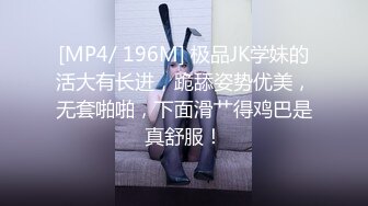 [MP4/ 196M] 极品JK学妹的活大有长进，跪舔姿势优美，无套啪啪，下面滑艹得鸡巴是真舒服！