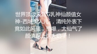 世界顶级天然G乳神仙颜值女神-西域美人儿-，清纯外表下竟如此风骚，撸爆，太仙气了颜值配上这大奶子！