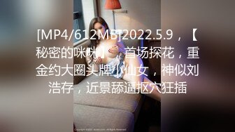 [MP4/612MB]2022.5.9，【秘密的咪咪】，首场探花，重金约大圈头牌小仙女，神似刘浩存，近景舔逼抠穴狂插