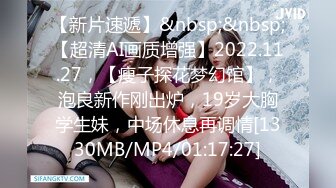 【新片速遞】&nbsp;&nbsp;【超清AI画质增强】2022.11.27，【瘦子探花梦幻馆】，泡良新作刚出炉，19岁大胸学生妹，中场休息再调情[1330MB/MP4/01:17:27]