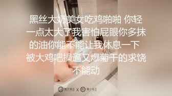 黑丝大奶美女吃鸡啪啪 你轻一点太大了我害怕屁眼你多抹的油你能不能让我休息一下 被大鸡吧操逼又爆菊干的求饶不能动