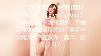 ★☆全网推荐☆★重磅推荐抖音网红转型【Eleven_xuan】小妹妹长得很漂亮清秀，不是那种油爆爆很风骚的，算是一股清流，浴室洗澡、露穴、脸穴2 (1)