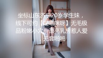 坐标山东济宁20岁学生妹，线下可约【喵喵咪呀】无毛极品粉嫩小穴，漂亮乳房惹人爱，无套啪啪