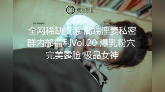 全网稀缺资源 高端淫妻私密群内部福利Vol.20 爆乳粉穴 完美露脸 极品女神