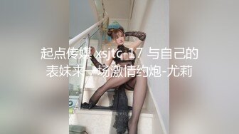 起点传媒 xsjtc-17 与自己的表妹来一场激情约炮-尤莉