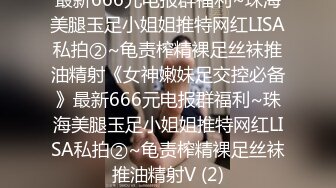 最新666元电报群福利~珠海美腿玉足小姐姐推特网红LISA私拍②~龟责榨精裸足丝袜推油精射《女神嫩妹足交控必备》最新666元电报群福利~珠海美腿玉足小姐姐推特网红LISA私拍②~龟责榨精裸足丝袜推油精射V (2)