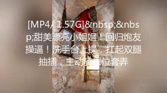 [MP4/ 1.57G]&nbsp;&nbsp;甜美漂亮小姐姐！回归炮友操逼！洗手台上操，扛起双腿抽插，主动骑乘位套弄