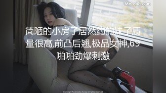 简陋的小房子居然约的妹子质量很高,前凸后翘,极品女神,69啪啪劲爆刺激