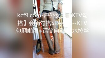 kcf9.com-户外女王【KTV勾搭】会所勾搭SPA小哥~KTV包厢啪啪~话筒自慰 淫水拉丝2