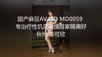 国产麻豆AV MD MD0059 专治疗性饥渴疫情居家隔离好伙伴 秦可欣