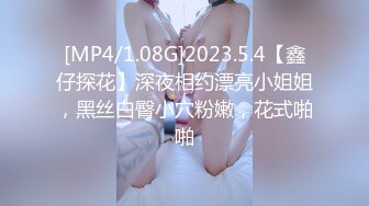 [MP4/1.08G]2023.5.4【鑫仔探花】深夜相约漂亮小姐姐，黑丝白臀小穴粉嫩，花式啪啪