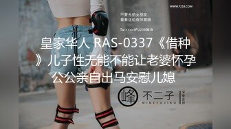 皇家华人 RAS-0337《借种》儿子性无能不能让老婆怀孕公公亲自出马安慰儿媳 