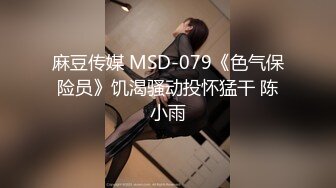 麻豆传媒 MSD-079《色气保险员》饥渴骚动投怀猛干 陈小雨