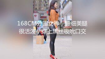 168CM外围女神，腰细美腿很活泼，穿上黑丝吸吮口交