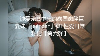 ✨钟爱无套中出的泰国微胖巨乳妹「jeenzen」OF性爱日常私拍【第六弹】