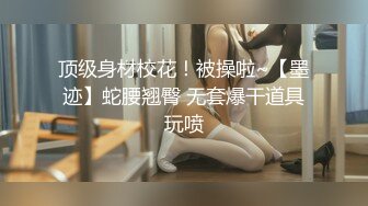 顶级身材校花！被操啦~【墨迹】蛇腰翘臀 无套爆干道具玩喷